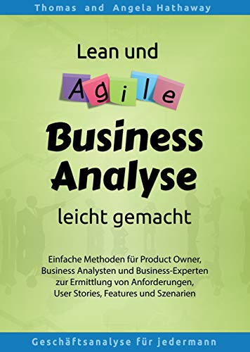 Lean und Agile Business Analyse leicht gemacht: Einfache Methoden für Product Owner, Business Analysten und Business-Experten zur Ermittlung von...