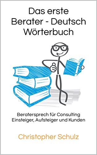 Das erste Berater - Deutsch Wörterbuch: Beratersprech für Consulting Einsteiger, Aufsteiger und Kunden
