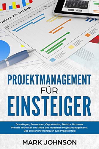 Projektmanagement für Einsteiger: Grundlagen, Ressourcen, Organisation, Struktur, Prozesse, Phasen, Techniken und Tools des modernen...